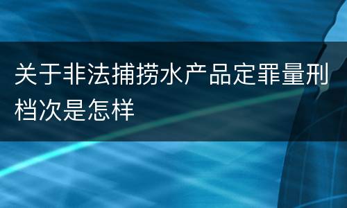 关于非法捕捞水产品定罪量刑档次是怎样