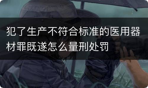 犯了生产不符合标准的医用器材罪既遂怎么量刑处罚