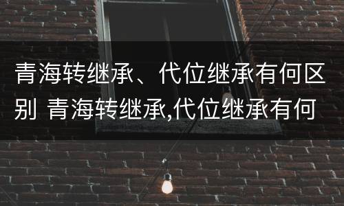青海转继承、代位继承有何区别 青海转继承,代位继承有何区别和联系
