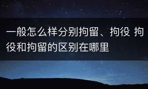 一般怎么样分别拘留、拘役 拘役和拘留的区别在哪里