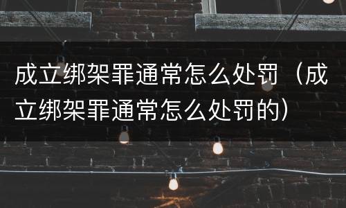 成立绑架罪通常怎么处罚（成立绑架罪通常怎么处罚的）