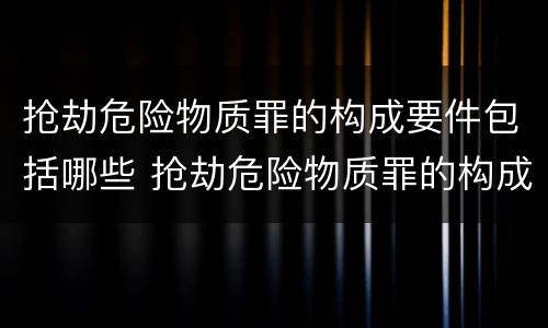 抢劫危险物质罪的构成要件包括哪些 抢劫危险物质罪的构成要件包括哪些