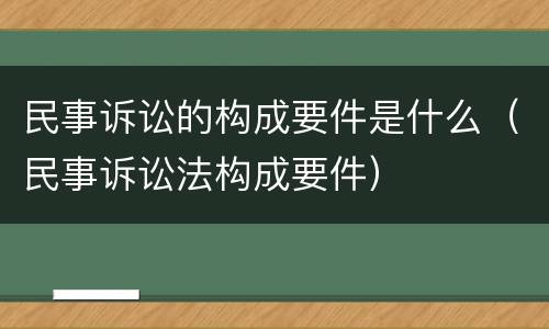 民事诉讼的构成要件是什么（民事诉讼法构成要件）