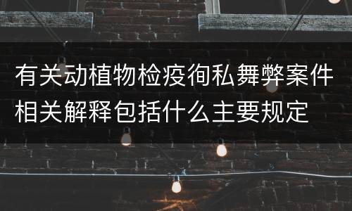 有关动植物检疫徇私舞弊案件相关解释包括什么主要规定