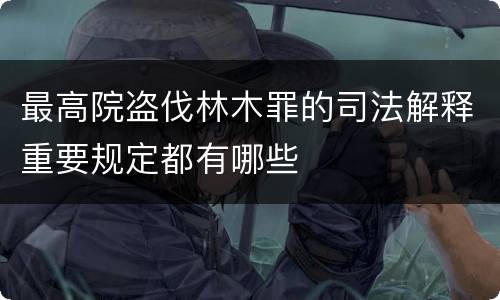 最高院盗伐林木罪的司法解释重要规定都有哪些