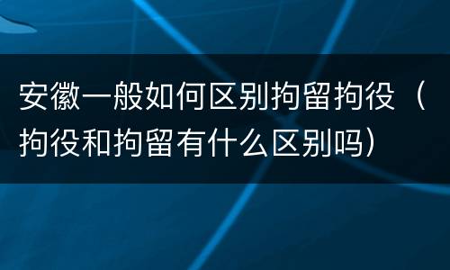安徽一般如何区别拘留拘役（拘役和拘留有什么区别吗）