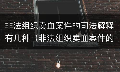 非法组织卖血案件的司法解释有几种（非法组织卖血案件的司法解释有几种情形）