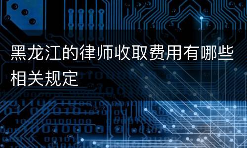 黑龙江的律师收取费用有哪些相关规定