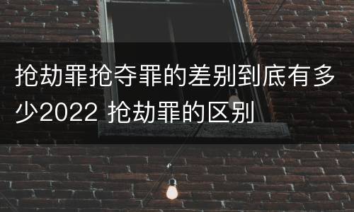 抢劫罪抢夺罪的差别到底有多少2022 抢劫罪的区别