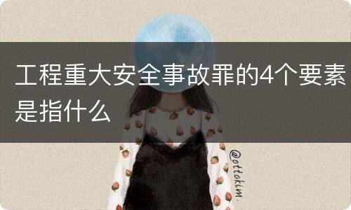 工程重大安全事故罪的4个要素是指什么
