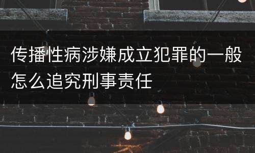 传播性病涉嫌成立犯罪的一般怎么追究刑事责任