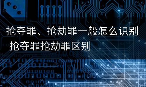 抢夺罪、抢劫罪一般怎么识别 抢夺罪抢劫罪区别