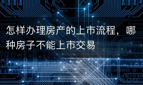 怎样办理房产的上市流程，哪种房子不能上市交易