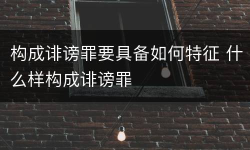 构成诽谤罪要具备如何特征 什么样构成诽谤罪