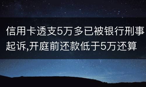 信用卡透支5万多已被银行刑事起诉,开庭前还款低于5万还算刑事犯罪吗