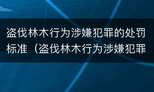 盗伐林木行为涉嫌犯罪的处罚标准（盗伐林木行为涉嫌犯罪的处罚标准是什么）