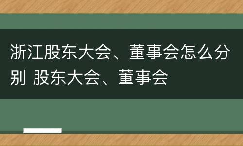 浙江股东大会、董事会怎么分别 股东大会、董事会