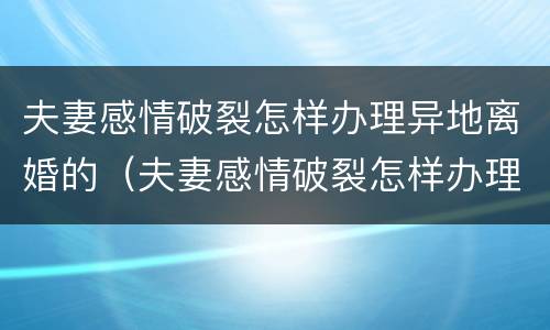 夫妻感情破裂怎样办理异地离婚的（夫妻感情破裂怎样办理异地离婚的案件）