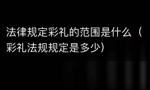 法律规定彩礼的范围是什么（彩礼法规规定是多少）