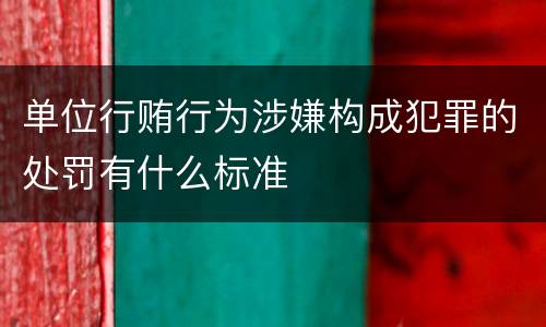 单位行贿行为涉嫌构成犯罪的处罚有什么标准