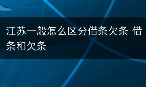 江苏一般怎么区分借条欠条 借条和欠条