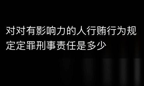 对对有影响力的人行贿行为规定定罪刑事责任是多少