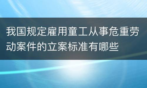 我国规定雇用童工从事危重劳动案件的立案标准有哪些