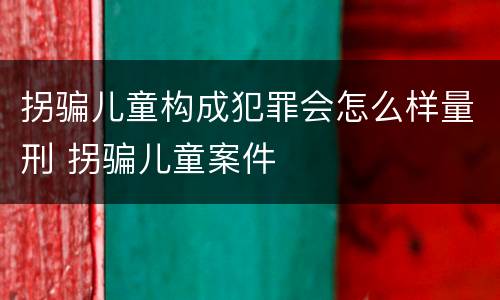 拐骗儿童构成犯罪会怎么样量刑 拐骗儿童案件