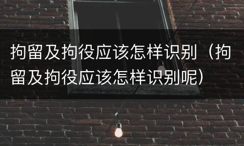 拘留及拘役应该怎样识别（拘留及拘役应该怎样识别呢）
