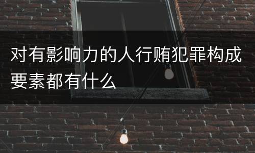 对有影响力的人行贿犯罪构成要素都有什么