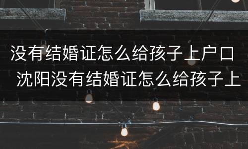 没有结婚证怎么给孩子上户口 沈阳没有结婚证怎么给孩子上户口