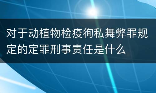 对于动植物检疫徇私舞弊罪规定的定罪刑事责任是什么