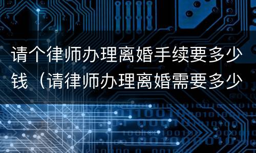 请个律师办理离婚手续要多少钱（请律师办理离婚需要多少钱）