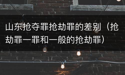 山东抢夺罪抢劫罪的差别（抢劫罪一罪和一般的抢劫罪）