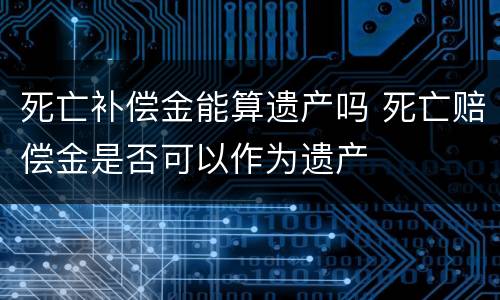 死亡补偿金能算遗产吗 死亡赔偿金是否可以作为遗产