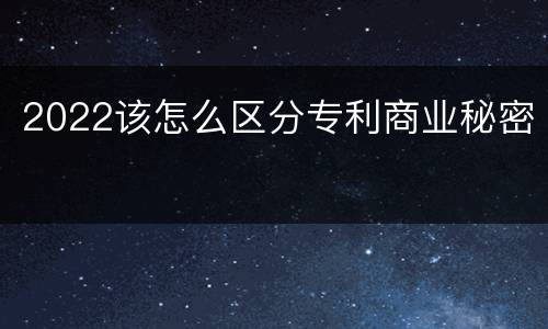 2022该怎么区分专利商业秘密