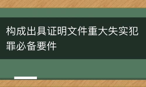 构成出具证明文件重大失实犯罪必备要件