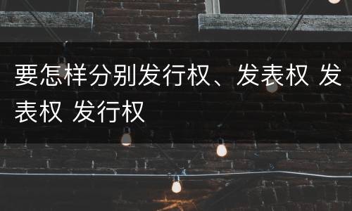 要怎样分别发行权、发表权 发表权 发行权