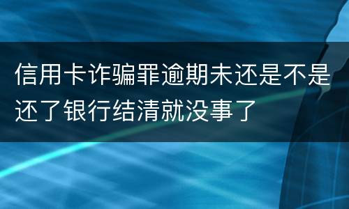 信用卡诈骗罪逾期未还是不是还了银行结清就没事了