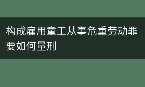 构成雇用童工从事危重劳动罪要如何量刑