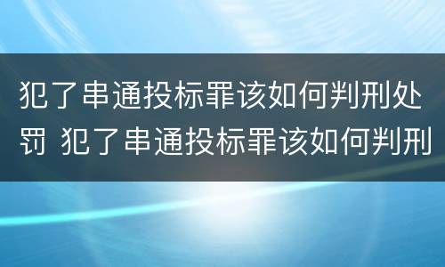 犯了串通投标罪该如何判刑处罚 犯了串通投标罪该如何判刑处罚案例