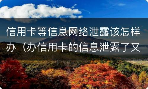 信用卡等信息网络泄露该怎样办（办信用卡的信息泄露了又不想办了怎么办）