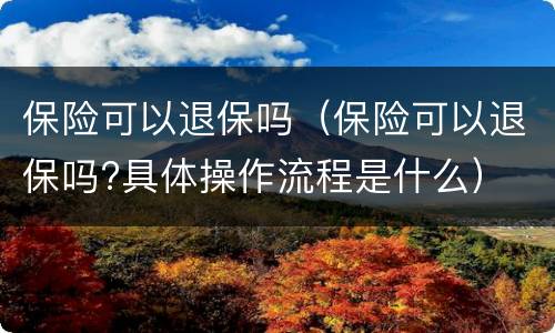 保险可以退保吗（保险可以退保吗?具体操作流程是什么）