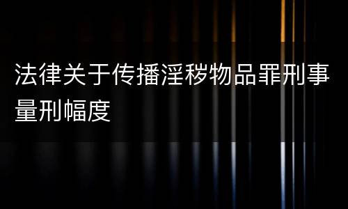 法律关于传播淫秽物品罪刑事量刑幅度