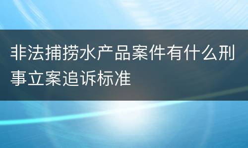 非法捕捞水产品案件有什么刑事立案追诉标准