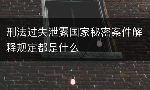 刑法过失泄露国家秘密案件解释规定都是什么