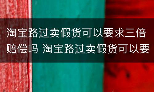 淘宝路过卖假货可以要求三倍赔偿吗 淘宝路过卖假货可以要求三倍赔偿吗
