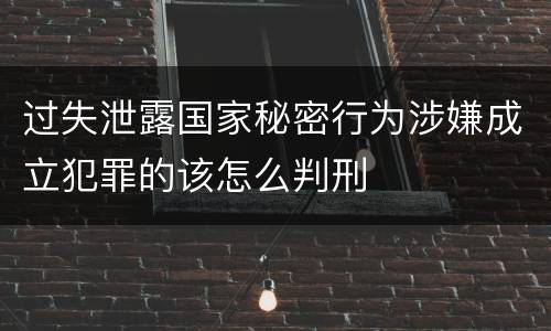 过失泄露国家秘密行为涉嫌成立犯罪的该怎么判刑