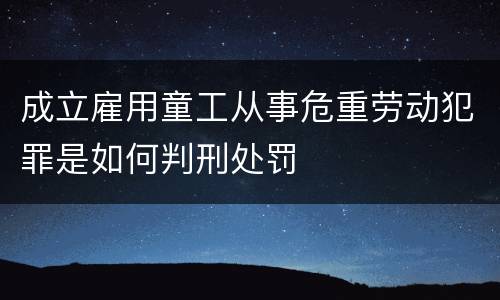 成立雇用童工从事危重劳动犯罪是如何判刑处罚