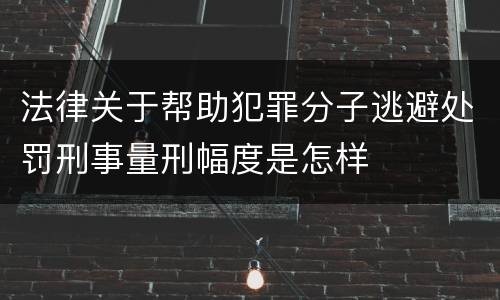 法律关于帮助犯罪分子逃避处罚刑事量刑幅度是怎样